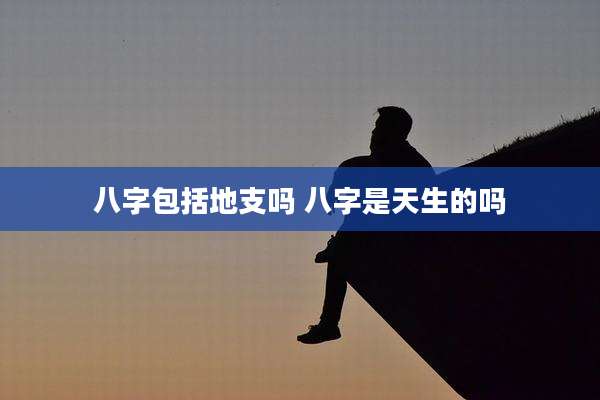 八字包括地支吗 八字是天生的吗