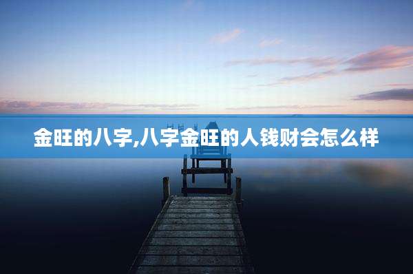 金旺的八字,八字金旺的人钱财会怎么样