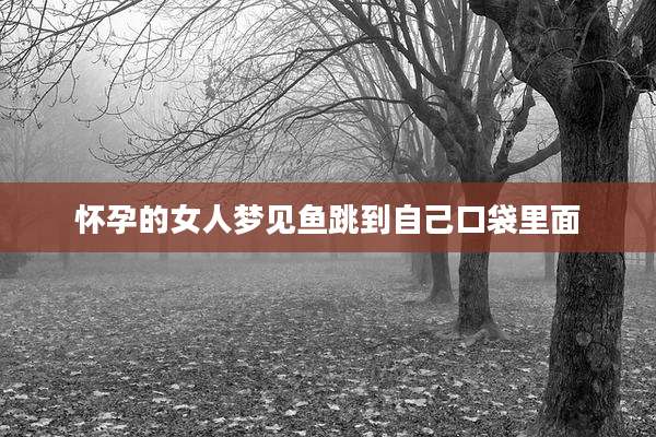 怀孕的女人梦见鱼跳到自己口袋里面