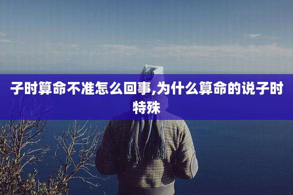 子时算命不准怎么回事,为什么算命的说子时特殊
