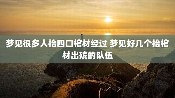 梦见很多人抬四口棺材经过 梦见好几个抬棺材出殡的队伍