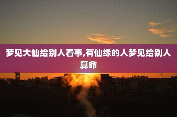 梦见大仙给别人看事,有仙缘的人梦见给别人算命