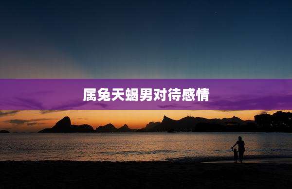 属兔天蝎男对待感情