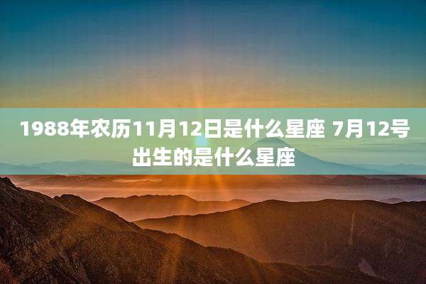 1988年农历11月12日是什么星座 7月12号出生的是什么星座