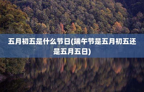 五月初五是什么节日(端午节是五月初五还是五月五日)