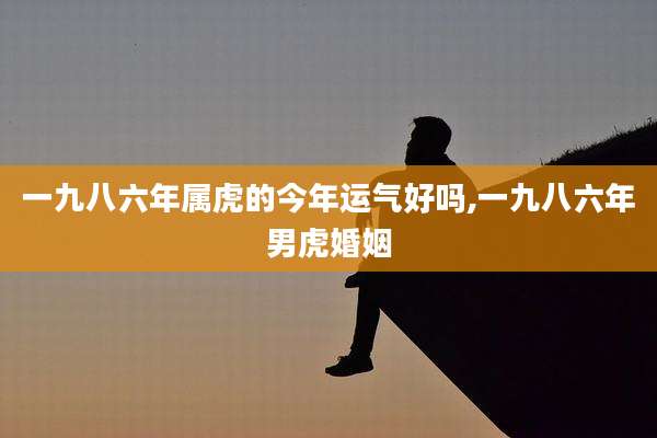 一九八六年属虎的今年运气好吗,一九八六年男虎婚姻