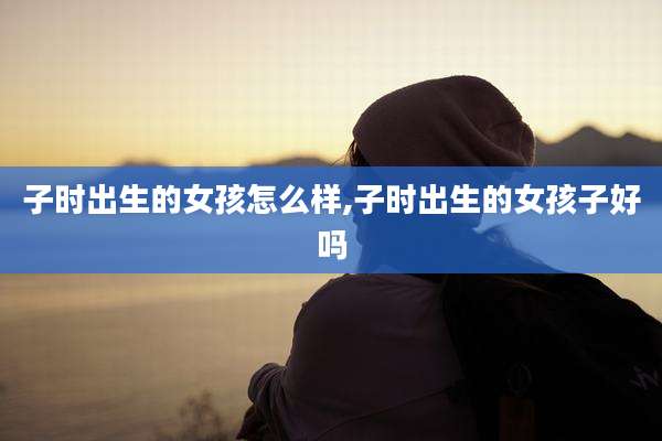 子时出生的女孩怎么样,子时出生的女孩子好吗