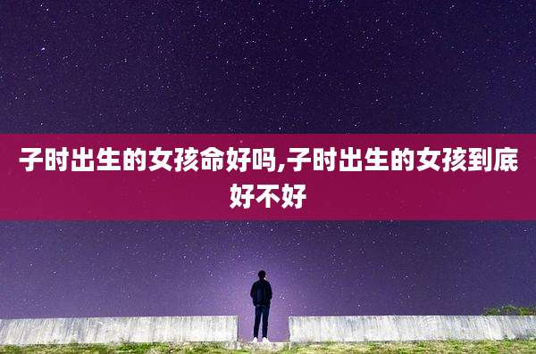 子时出生的女孩命好吗,子时出生的女孩到底好不好