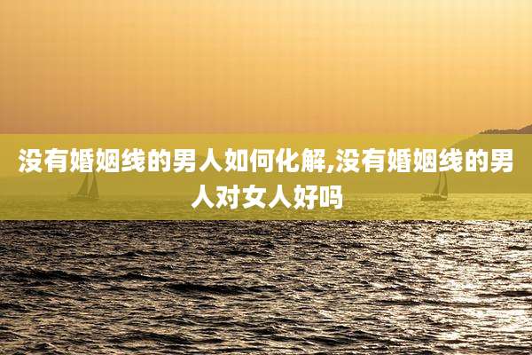 没有婚姻线的男人如何化解,没有婚姻线的男人对女人好吗