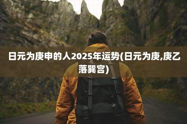 日元为庚申的人2025年运势(日元为庚,庚乙落巽宫)