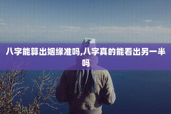 八字能算出姻缘准吗,八字真的能看出另一半吗