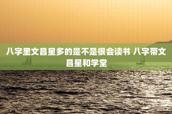 八字里文昌星多的是不是很会读书 八字带文昌星和学堂