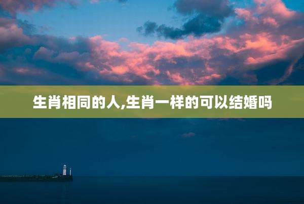 生肖相同的人,生肖一样的可以结婚吗