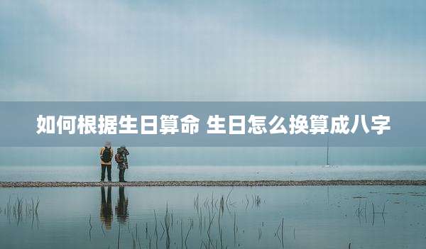 如何根据生日算命 生日怎么换算成八字