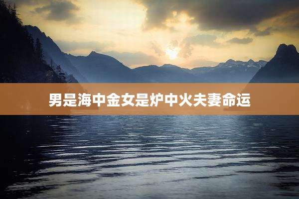 男是海中金女是炉中火夫妻命运