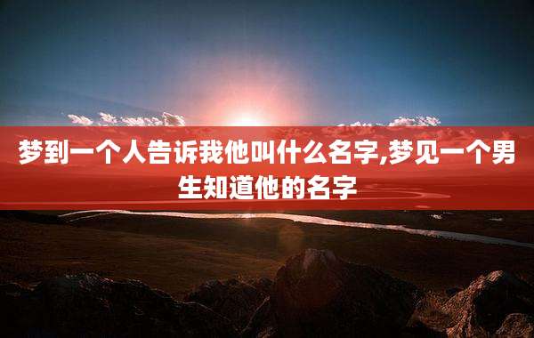 梦到一个人告诉我他叫什么名字,梦见一个男生知道他的名字