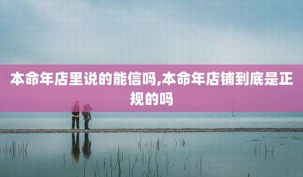 本命年店里说的能信吗,本命年店铺到底是正规的吗