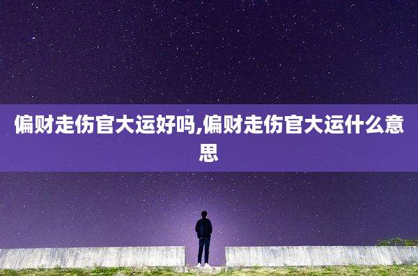 偏财走伤官大运好吗,偏财走伤官大运什么意思