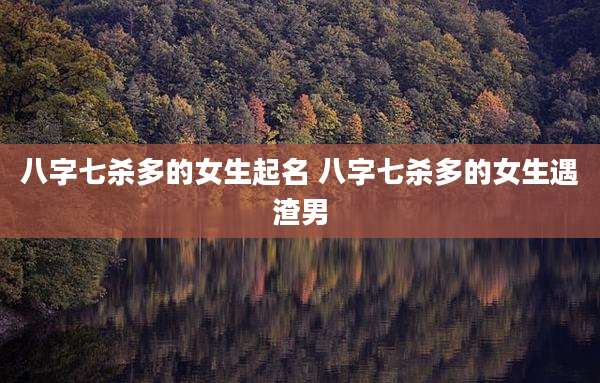 八字七杀多的女生起名 八字七杀多的女生遇渣男