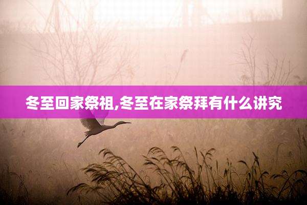 冬至回家祭祖,冬至在家祭拜有什么讲究