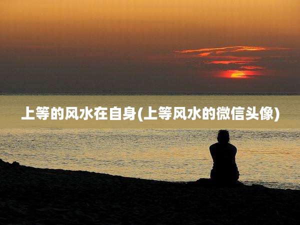 上等的风水在自身(上等风水的微信头像)
