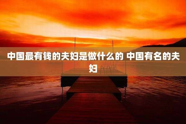中国最有钱的夫妇是做什么的 中国有名的夫妇