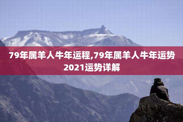 79年属羊人牛年运程,79年属羊人牛年运势2021运势详解