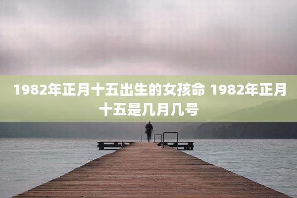 1982年正月十五出生的女孩命 1982年正月十五是几月几号