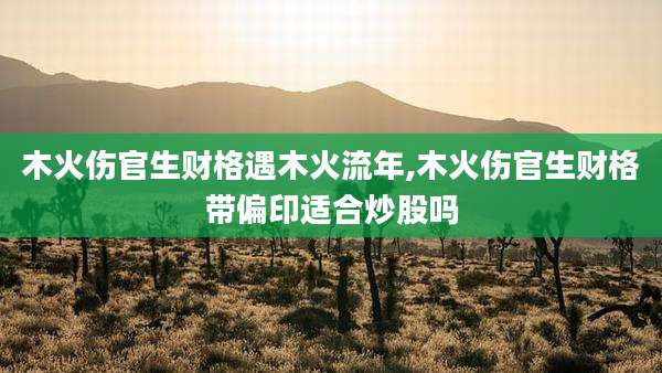 木火伤官生财格遇木火流年,木火伤官生财格带偏印适合炒股吗