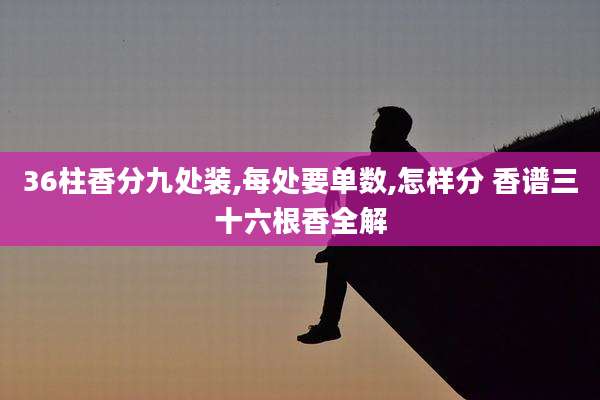 36柱香分九处装,每处要单数,怎样分 香谱三十六根香全解