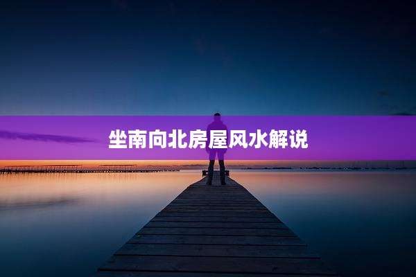 坐南向北房屋风水解说
