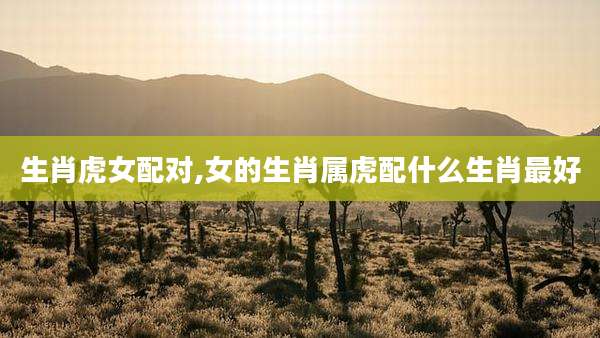 生肖虎女配对,女的生肖属虎配什么生肖最好
