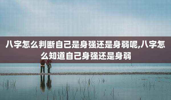 八字怎么判断自己是身强还是身弱呢,八字怎么知道自己身强还是身弱