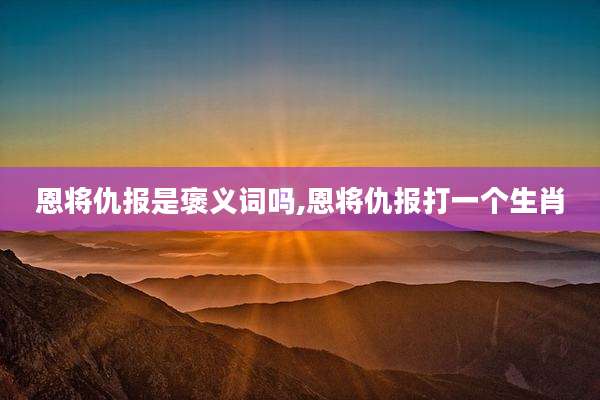 恩将仇报是褒义词吗,恩将仇报打一个生肖
