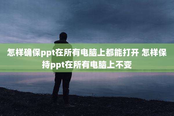怎样确保ppt在所有电脑上都能打开 怎样保持ppt在所有电脑上不变