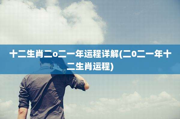 十二生肖二o二一年运程详解(二0二一年十二生肖运程)