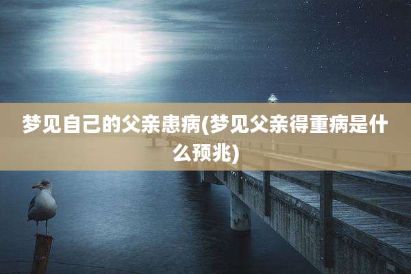 梦见自己的父亲患病(梦见父亲得重病是什么预兆)