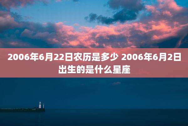 2006年6月22日农历是多少 2006年6月2日出生的是什么星座