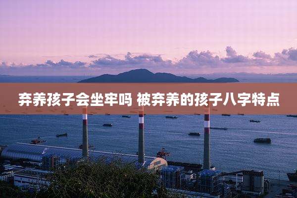 弃养孩子会坐牢吗 被弃养的孩子八字特点