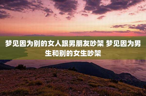 梦见因为别的女人跟男朋友吵架 梦见因为男生和别的女生吵架