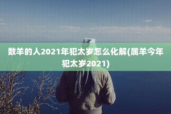数羊的人2021年犯太岁怎么化解(属羊今年犯太岁2021)