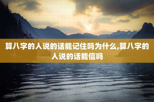 算八字的人说的话能记住吗为什么,算八字的人说的话能信吗