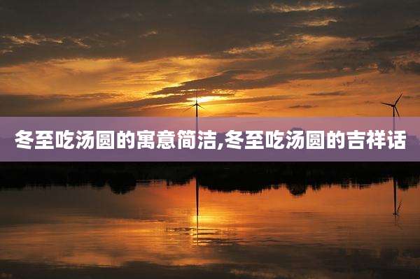 冬至吃汤圆的寓意简洁,冬至吃汤圆的吉祥话