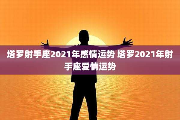 塔罗射手座2021年感情运势 塔罗2021年射手座爱情运势