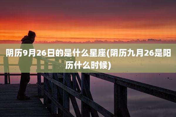 阴历9月26日的是什么星座(阴历九月26是阳历什么时候)