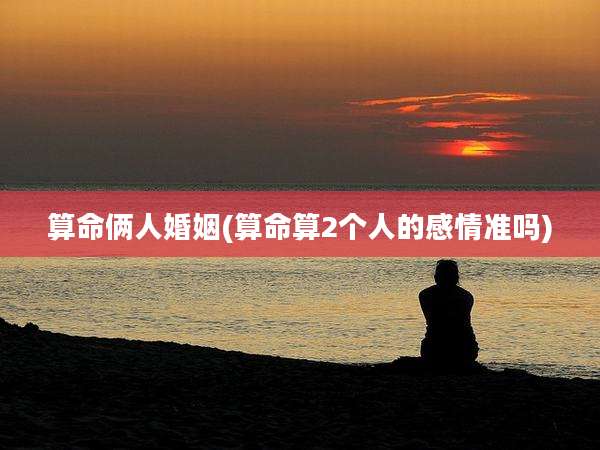 算命俩人婚姻(算命算2个人的感情准吗)
