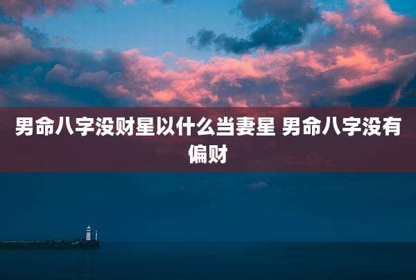 男命八字没财星以什么当妻星 男命八字没有偏财