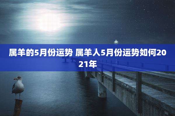 属羊的5月份运势 属羊人5月份运势如何2021年