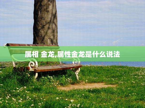 属相 金龙,属性金龙是什么说法