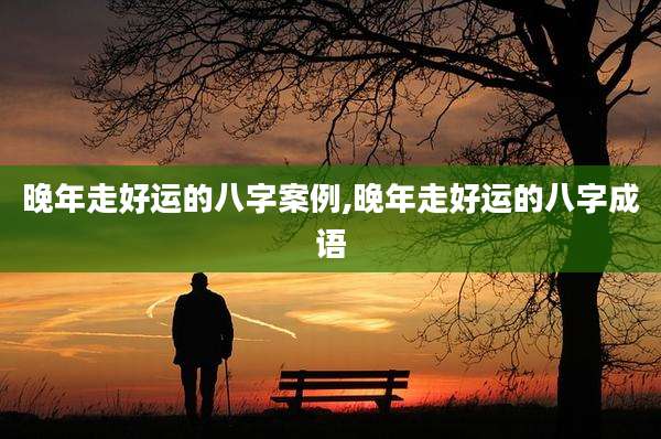 晚年走好运的八字案例,晚年走好运的八字成语